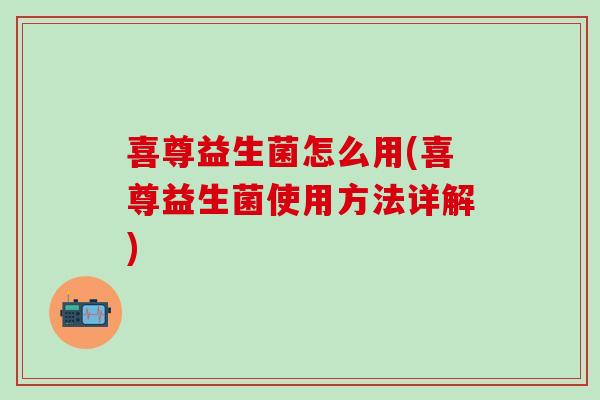 喜尊益生菌怎么用(喜尊益生菌使用方法详解)