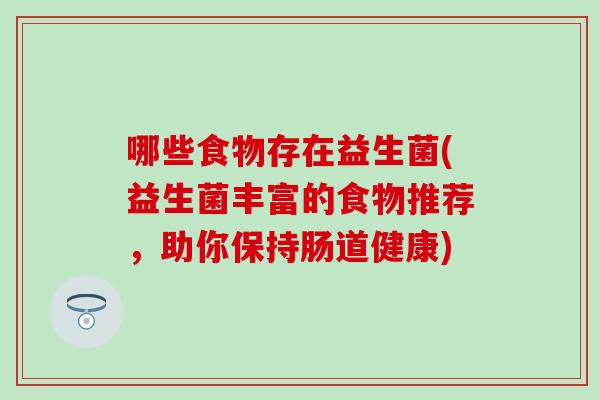 哪些食物存在益生菌(益生菌丰富的食物推荐，助你保持肠道健康)