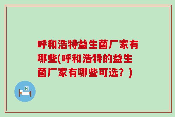 呼和浩特益生菌厂家有哪些(呼和浩特的益生菌厂家有哪些可选？)