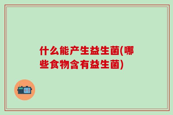 什么能产生益生菌(哪些食物含有益生菌)