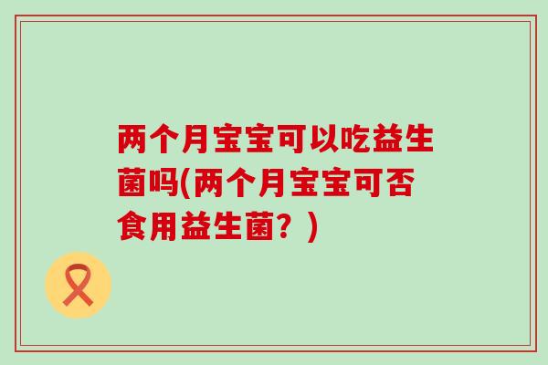 两个月宝宝可以吃益生菌吗(两个月宝宝可否食用益生菌？)