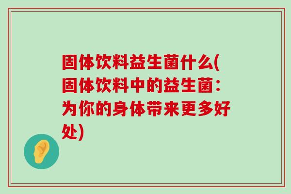 固体饮料益生菌什么(固体饮料中的益生菌：为你的身体带来更多好处)