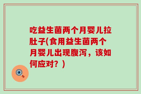 吃益生菌两个月婴儿拉肚子(食用益生菌两个月婴儿出现腹泻，该如何应对？)