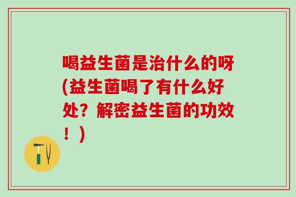 喝益生菌是治什么的呀(益生菌喝了有什么好处？解密益生菌的功效！)
