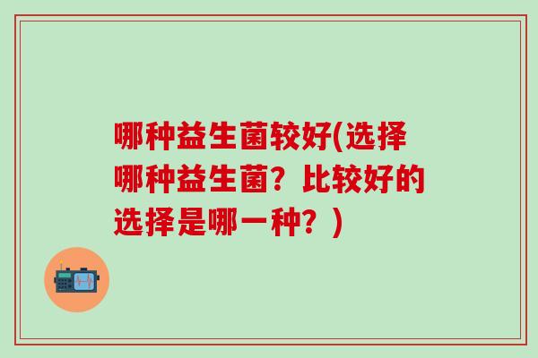 哪种益生菌较好(选择哪种益生菌？比较好的选择是哪一种？)