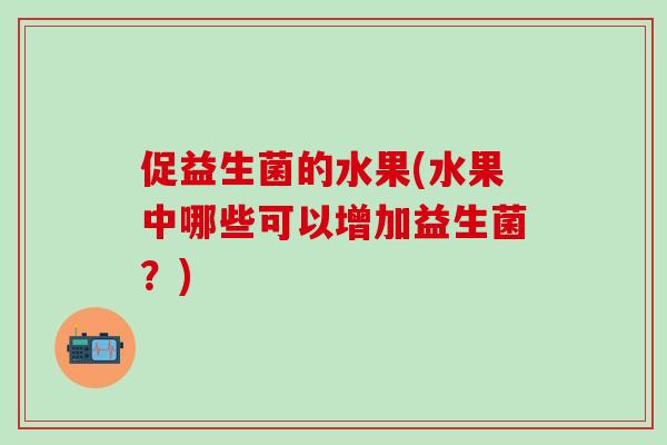 促益生菌的水果(水果中哪些可以增加益生菌？)