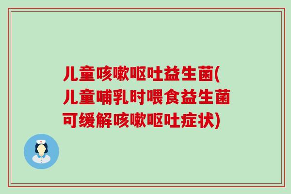 儿童益生菌(儿童哺乳时喂食益生菌可缓解症状) 儿童益生菌(儿童哺乳时喂食益生菌可缓解症状)