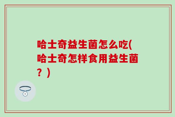 哈士奇益生菌怎么吃(哈士奇怎样食用益生菌？)