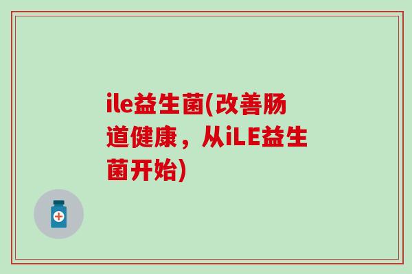 ile益生菌(改善肠道健康，从iLE益生菌开始)