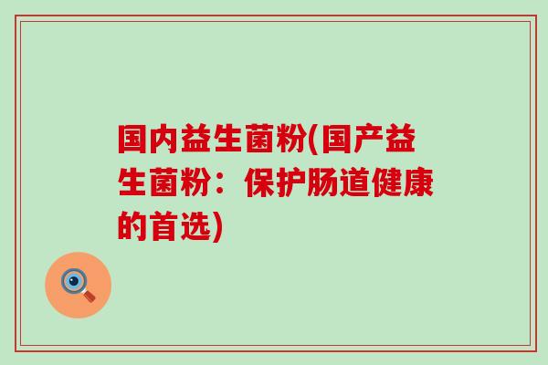 国内益生菌粉(国产益生菌粉:保护肠道健康的首选) 国内益生菌粉(国产益生菌粉:保护肠道健康的首选)