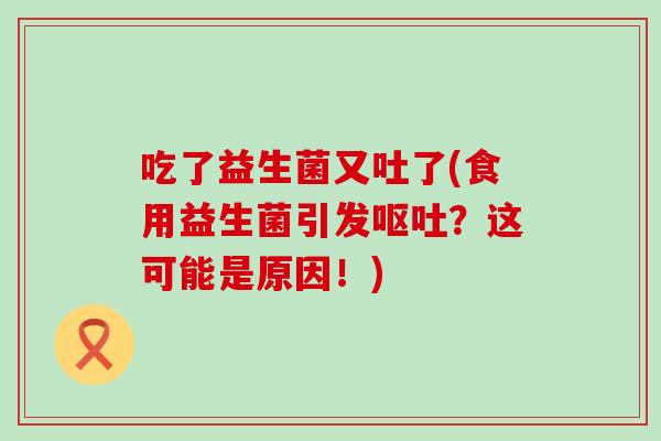 吃了益生菌又吐了(食用益生菌引发呕吐？这可能是原因！)