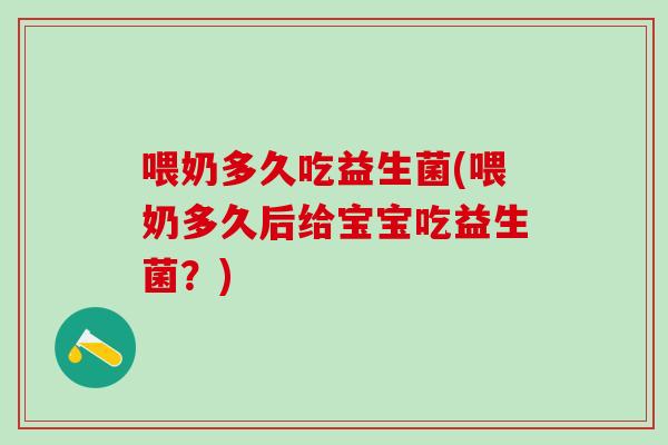 喂奶多久吃益生菌(喂奶多久后给宝宝吃益生菌？)
