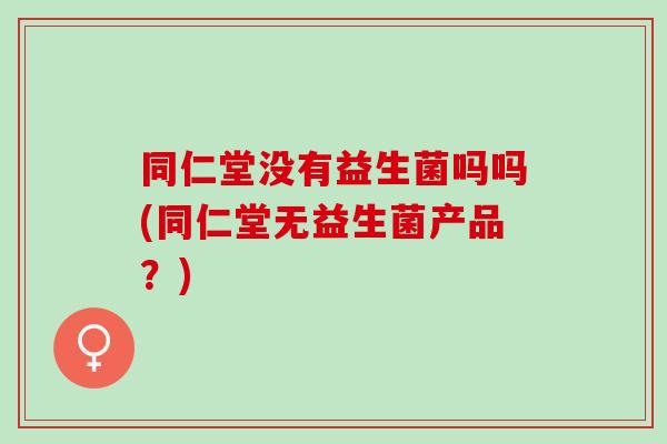 同仁堂没有益生菌吗吗(同仁堂无益生菌产品？)