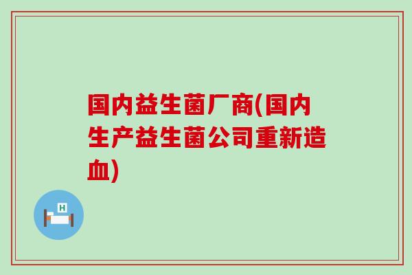 国内益生菌厂商(国内生产益生菌公司重新造血)