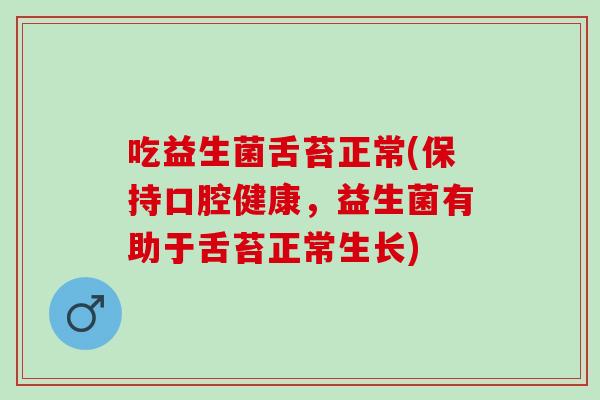 吃益生菌舌苔正常(保持口腔健康,益生菌有助于舌苔正常生长) 吃益生菌舌苔正常(保持口腔健康,益生菌有助于舌苔正常生长)