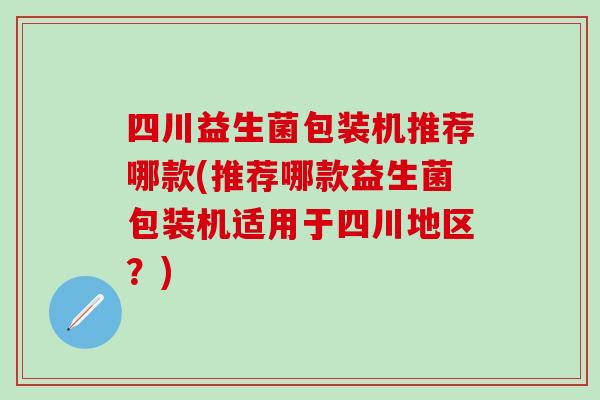 四川益生菌包装机推荐哪款(推荐哪款益生菌包装机适用于四川地区？)