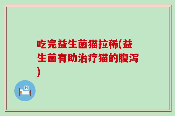 吃完益生菌猫拉稀(益生菌有助治疗猫的腹泻)