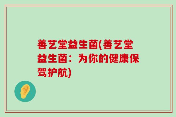 善艺堂益生菌(善艺堂益生菌：为你的健康保驾护航)