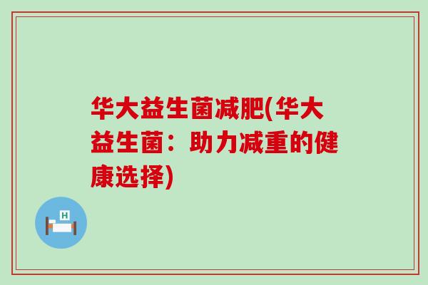 华大益生菌(华大益生菌:助力减重的健康选择) 华大益生菌(华大益生菌:助力减重的健康选择)