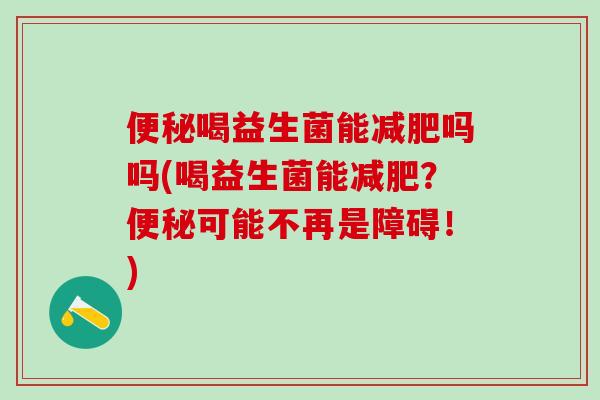 便秘喝益生菌能减肥吗吗(喝益生菌能减肥？便秘可能不再是障碍！)