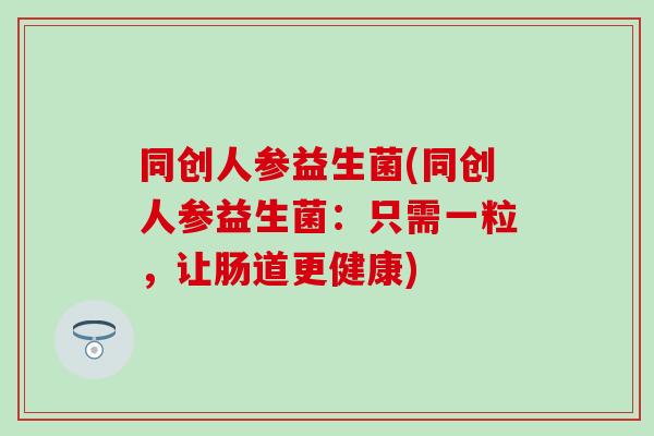 同创人参益生菌(同创人参益生菌：只需一粒，让肠道更健康)