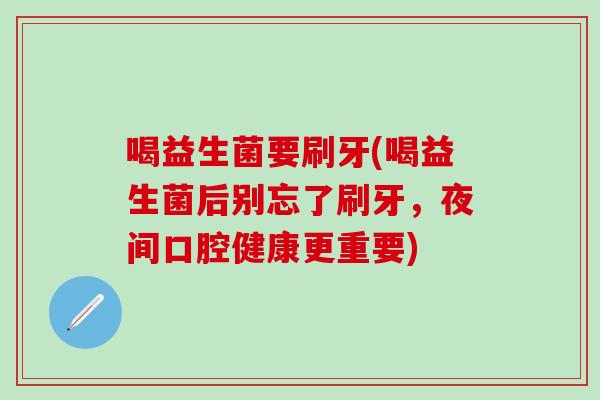 喝益生菌要刷牙(喝益生菌后别忘了刷牙,夜间口腔健康更重要) 喝益生菌要刷牙(喝益生菌后别忘了刷牙,夜间口腔健康更重要)