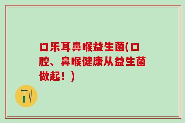 口乐耳鼻喉益生菌(口腔、鼻喉健康从益生菌做起！)