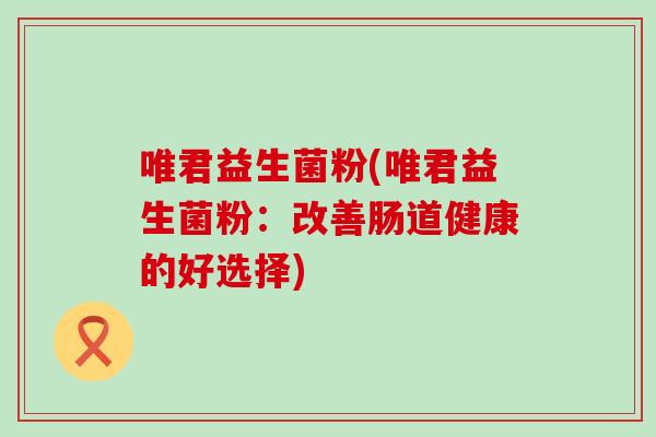唯君益生菌粉(唯君益生菌粉：改善肠道健康的好选择)
