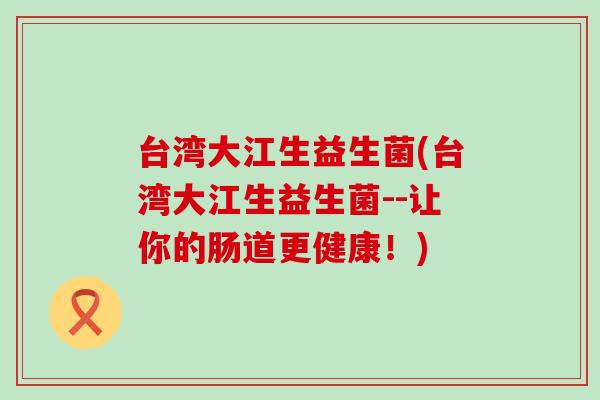 台湾大江生益生菌(台湾大江生益生菌--让你的肠道更健康！)