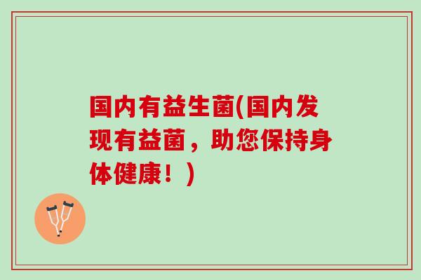 国内有益生菌(国内发现有益菌，助您保持身体健康！)