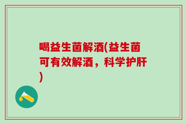 喝益生菌解酒(益生菌可有效解酒，科学护肝)