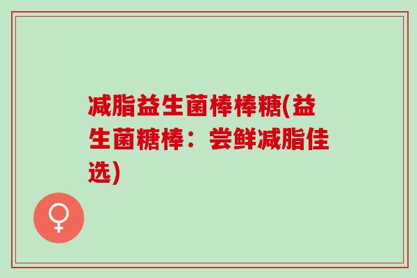 减脂益生菌棒棒糖(益生菌糖棒:尝鲜减脂佳选) 减脂益生菌棒棒糖(益生菌糖棒:尝鲜减脂佳选)