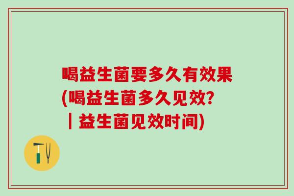 喝益生菌要多久有效果(喝益生菌多久见效？｜益生菌见效时间)