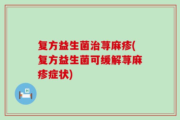 复方益生菌荨麻疹(复方益生菌可缓解荨麻疹症状)