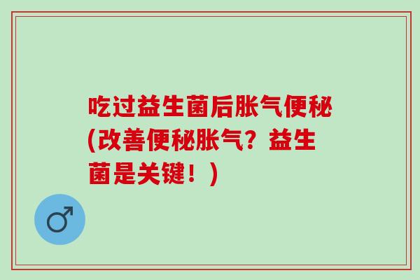 吃过益生菌后胀气便秘(改善便秘胀气？益生菌是关键！)