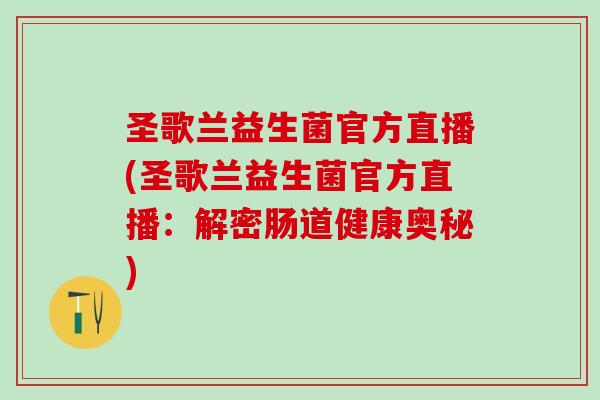 圣歌兰益生菌官方直播(圣歌兰益生菌官方直播:解密肠道健康奥秘) 圣歌兰益生菌官方直播(圣歌兰益生菌官方直播:解密肠道健康奥秘)