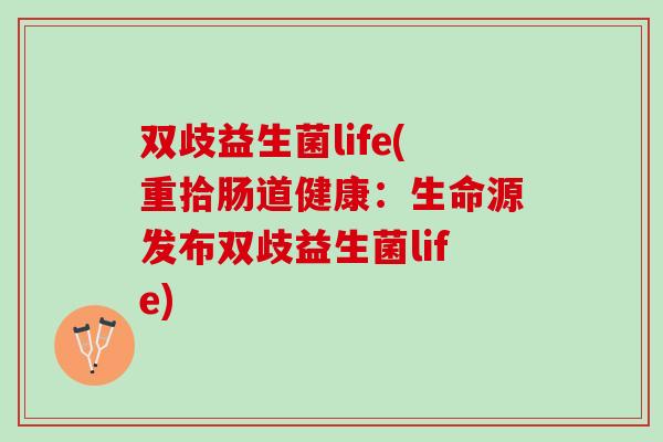 双歧益生菌life(重拾肠道健康:生命源发布双歧益生菌life) 双歧益生菌life(重拾肠道健康:生命源发布双歧益生菌life)