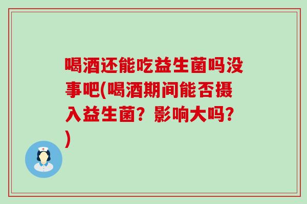喝酒还能吃益生菌吗没事吧(喝酒期间能否摄入益生菌？影响大吗？)