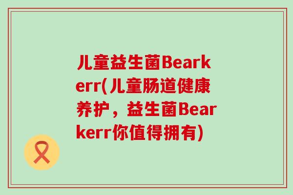 儿童益生菌Bearkerr(儿童肠道健康养护，益生菌Bearkerr你值得拥有)