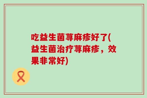 吃益生菌荨麻疹好了(益生菌荨麻疹,效果非常好) 吃益生菌荨麻疹好了(益生菌荨麻疹,效果非常好)
