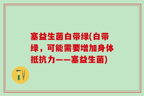 塞益生菌白带绿(白带绿，可能需要增加身体抵抗力——塞益生菌)