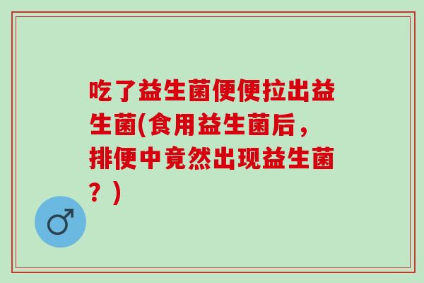 吃了益生菌便便拉出益生菌(食用益生菌后,排便中竟然出现益生菌?) 吃了益生菌便便拉出益生菌(食用益生菌后,排便中竟然出现益生菌?)