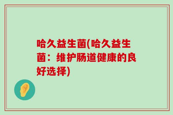 哈久益生菌(哈久益生菌:维护肠道健康的良好选择) 哈久益生菌(哈久益生菌:维护肠道健康的良好选择)