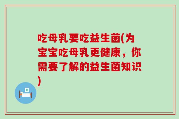 吃母乳要吃益生菌(为宝宝吃母乳更健康，你需要了解的益生菌知识)