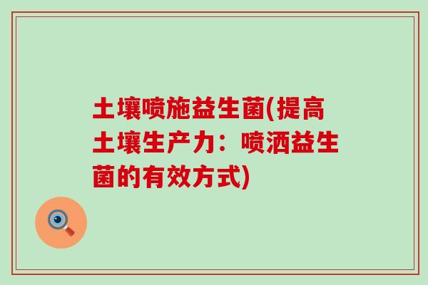 土壤喷施益生菌(提高土壤生产力：喷洒益生菌的有效方式)