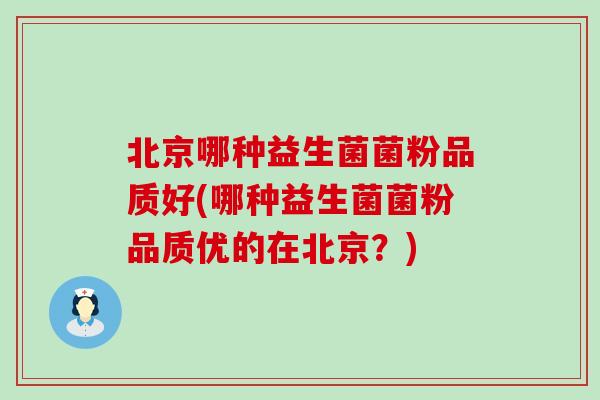 北京哪种益生菌菌粉品质好(哪种益生菌菌粉品质优的在北京？)