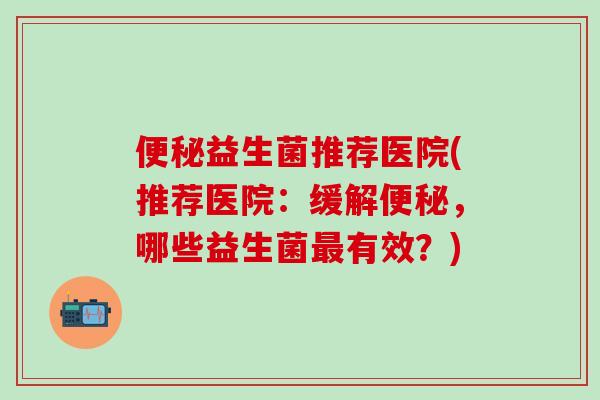 便秘益生菌推荐医院(推荐医院：缓解便秘，哪些益生菌最有效？)
