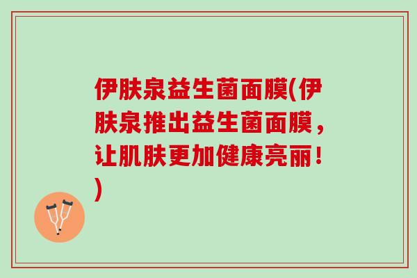 伊肤泉益生菌面膜(伊肤泉推出益生菌面膜，让肌肤更加健康亮丽！)