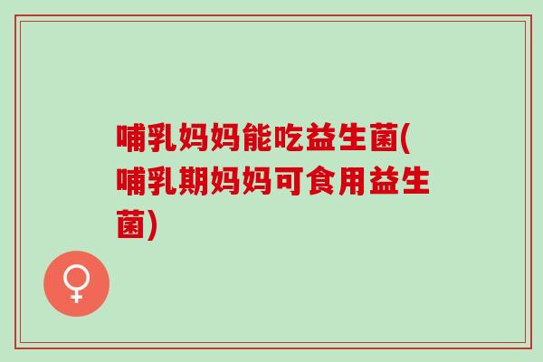 哺乳妈妈能吃益生菌(哺乳期妈妈可食用益生菌)