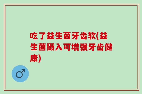 吃了益生菌牙齿软(益生菌摄入可增强牙齿健康)